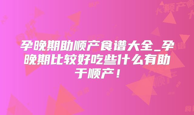 孕晚期助顺产食谱大全_孕晚期比较好吃些什么有助于顺产！