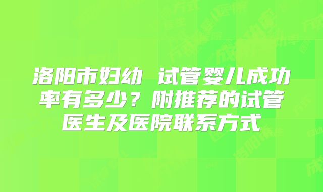 洛阳市妇幼 试管婴儿成功率有多少？附推荐的试管医生及医院联系方式