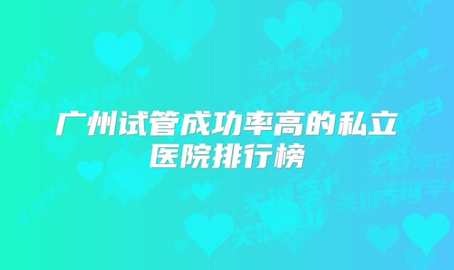广州试管成功率高的私立医院排行榜