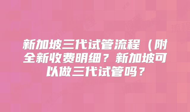 新加坡三代试管流程（附全新收费明细？新加坡可以做三代试管吗？