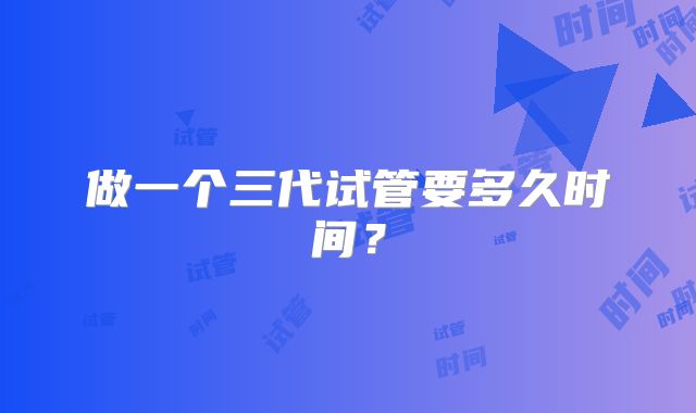 做一个三代试管要多久时间？