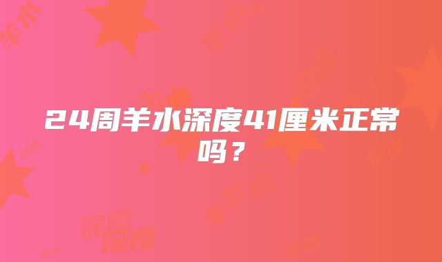 24周羊水深度41厘米正常吗？