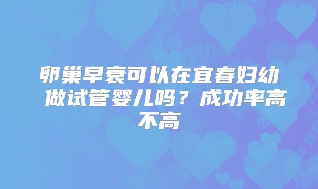 卵巢早衰可以在宜春妇幼 做试管婴儿吗？成功率高不高