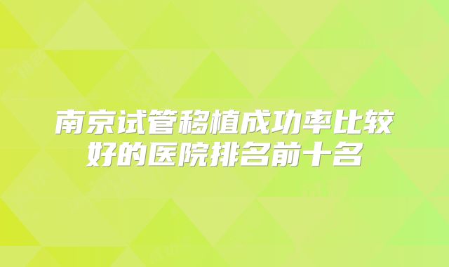 南京试管移植成功率比较好的医院排名前十名