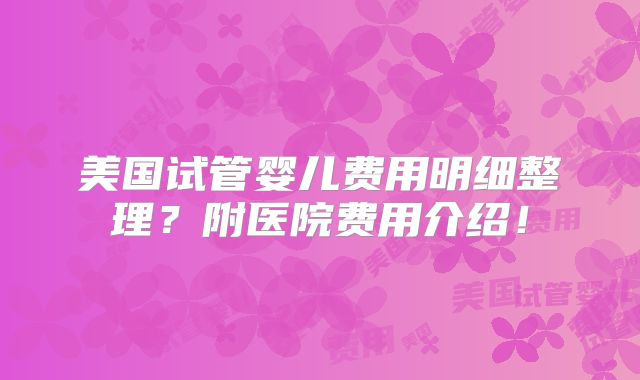 美国试管婴儿费用明细整理？附医院费用介绍！