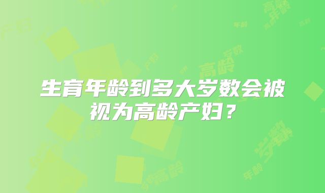 生育年龄到多大岁数会被视为高龄产妇？