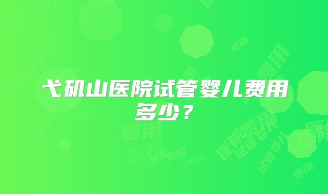 弋矶山医院试管婴儿费用多少?