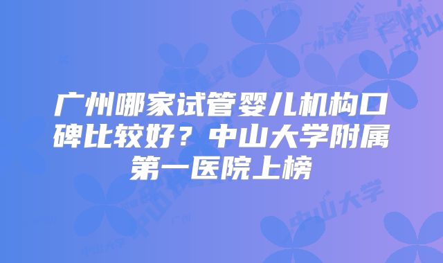 广州哪家试管婴儿机构口碑比较好？中山大学附属第一医院上榜
