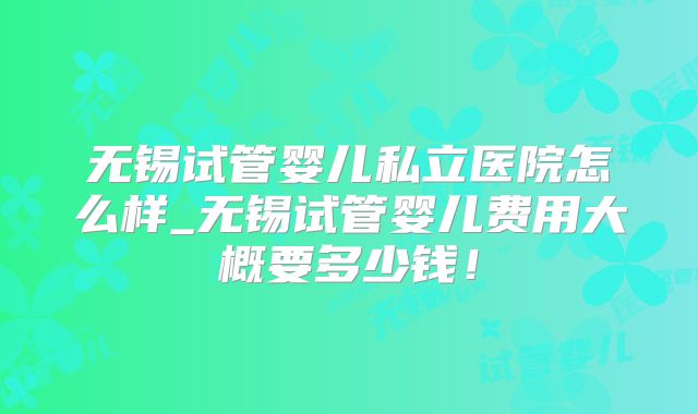 无锡试管婴儿私立医院怎么样_无锡试管婴儿费用大概要多少钱！