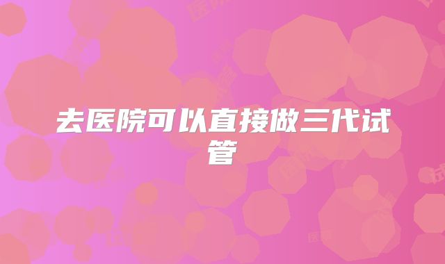 去医院可以直接做三代试管