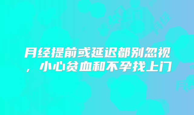 月经提前或延迟都别忽视,小心贫血和不孕找上门