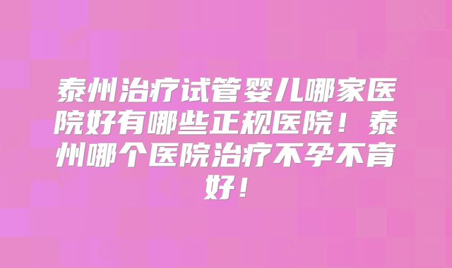 泰州治疗试管婴儿哪家医院好有哪些正规医院!泰州哪个医院治疗不孕不育好!