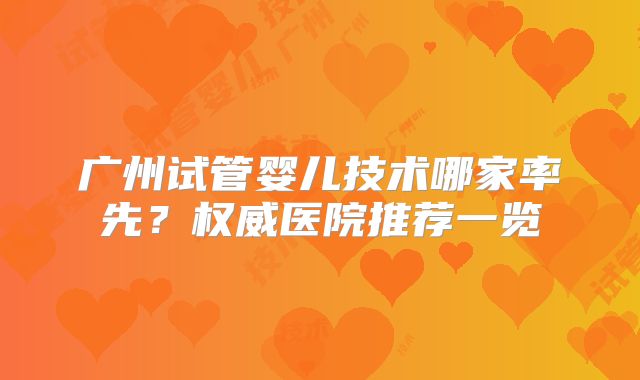 广州试管婴儿技术哪家率先?权威医院推荐一览