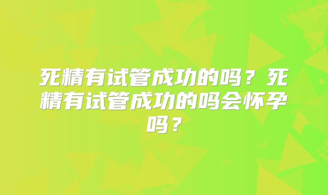 死精有试管成功的吗？死精有试管成功的吗会怀孕吗？