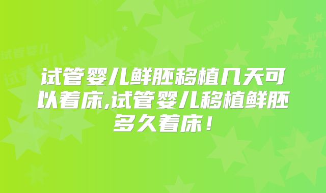 试管婴儿鲜胚移植几天可以着床,试管婴儿移植鲜胚多久着床!