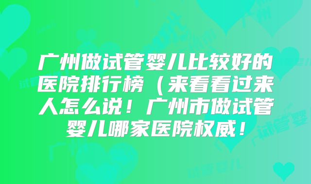 广州做试管婴儿比较好的医院排行榜（来看看过来人怎么说！广州市做试管婴儿哪家医院权威！