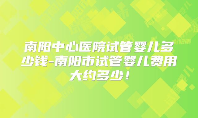 南阳中心医院试管婴儿多少钱-南阳市试管婴儿费用大约多少！