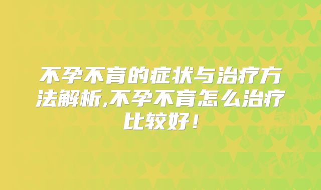 不孕不育的症状与治疗方法解析,不孕不育怎么治疗比较好!