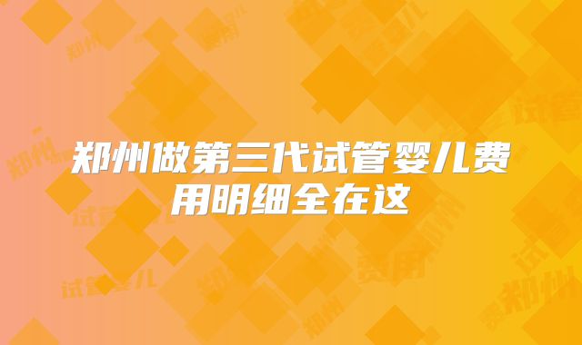 郑州做第三代试管婴儿费用明细全在这
