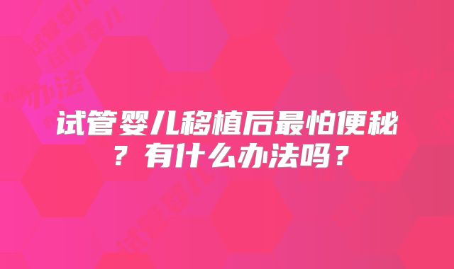 试管婴儿移植后最怕便秘?有什么办法吗?