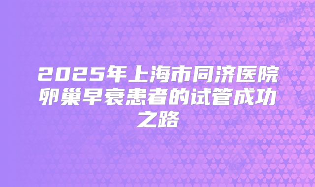 2025年上海市同济医院卵巢早衰患者的试管成功之路