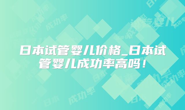 日本试管婴儿价格_日本试管婴儿成功率高吗!