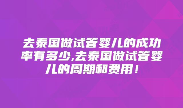 去泰国做试管婴儿的成功率有多少,去泰国做试管婴儿的周期和费用！