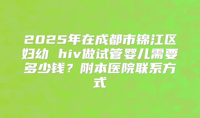 2025年在成都市锦江区妇幼 hiv做试管婴儿需要多少钱?附本医院联系方式