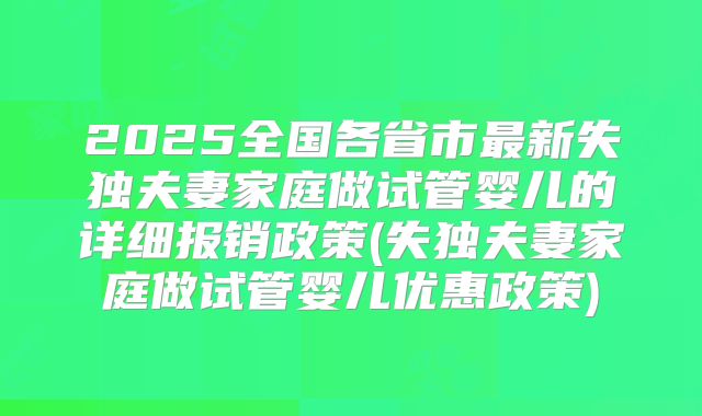 2025全国各省市最新失独夫妻家庭做试管婴儿的详细报销政策(失独夫妻家庭做试管婴儿优惠政策)