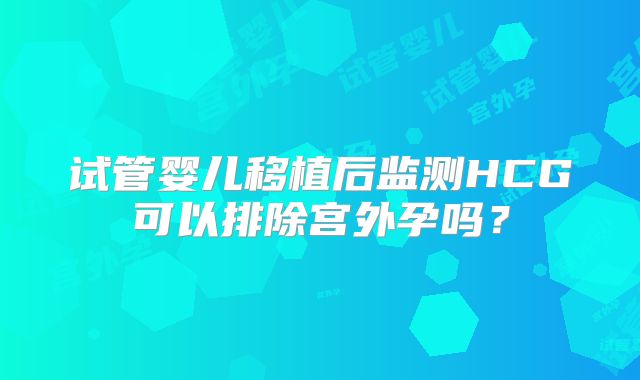试管婴儿移植后监测HCG可以排除宫外孕吗?