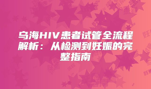 乌海HIV患者试管全流程解析：从检测到妊娠的完整指南