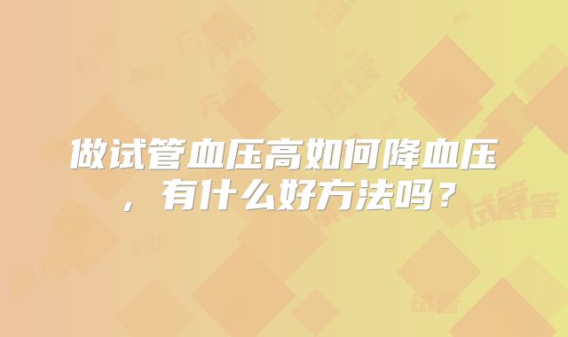 做试管血压高如何降血压,有什么好方法吗?