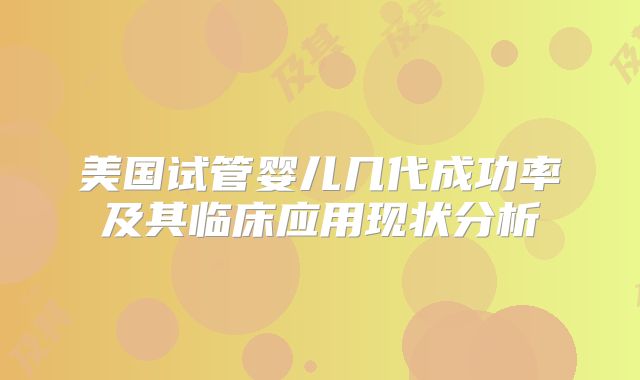美国试管婴儿几代成功率及其临床应用现状分析