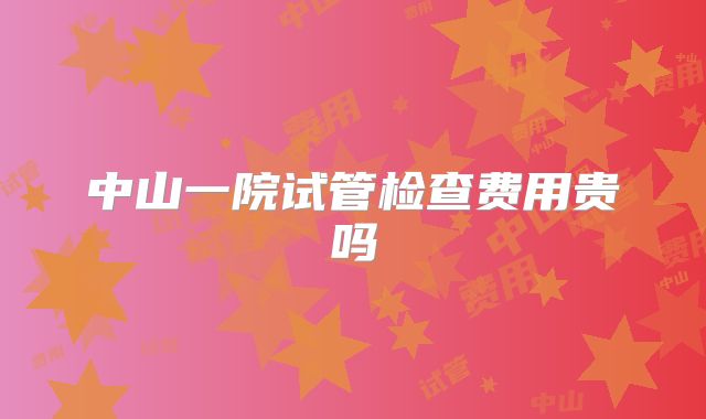 中山一院试管检查费用贵吗