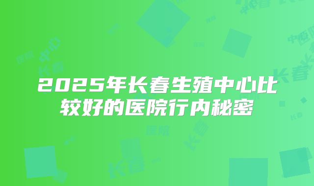 2025年长春生殖中心比较好的医院行内秘密