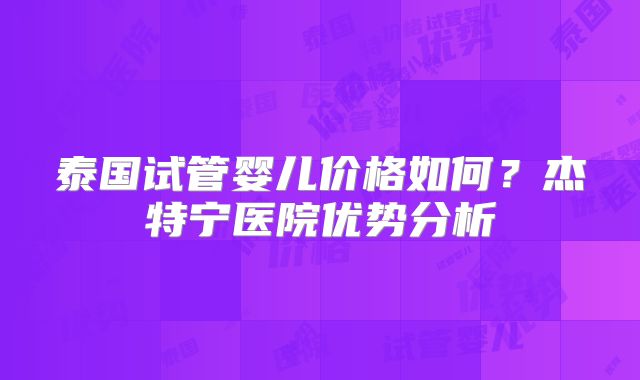 泰国试管婴儿价格如何？杰特宁医院优势分析