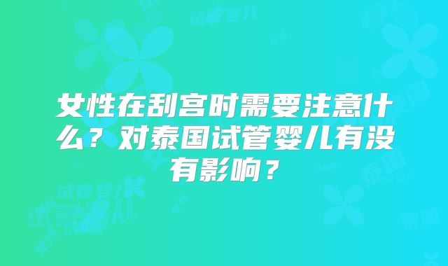 女性在刮宫时需要注意什么？对泰国试管婴儿有没有影响？
