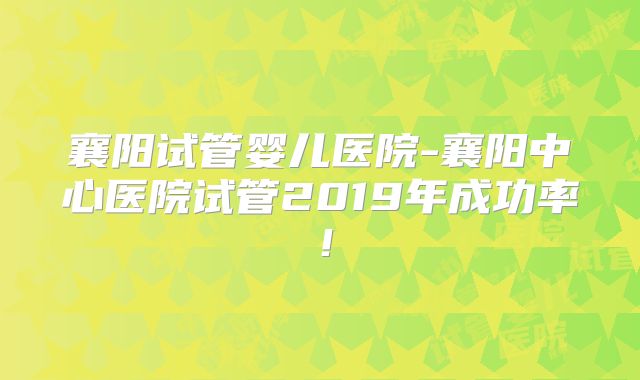 襄阳试管婴儿医院-襄阳中心医院试管2019年成功率!