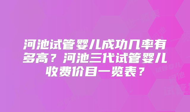 河池试管婴儿成功几率有多高?河池三代试管婴儿收费价目一览表?