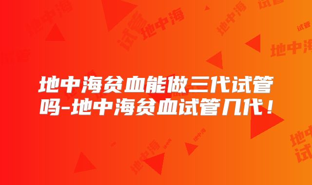 地中海贫血能做三代试管吗-地中海贫血试管几代！