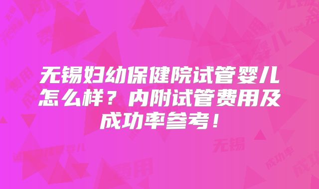 无锡妇幼保健院试管婴儿怎么样？内附试管费用及成功率参考！