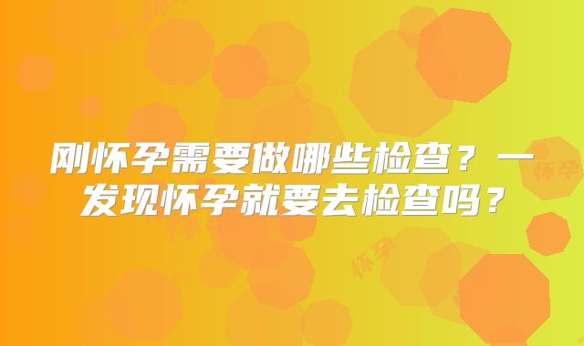 刚怀孕需要做哪些检查？一发现怀孕就要去检查吗？