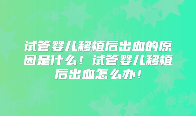 试管婴儿移植后出血的原因是什么!试管婴儿移植后出血怎么办!