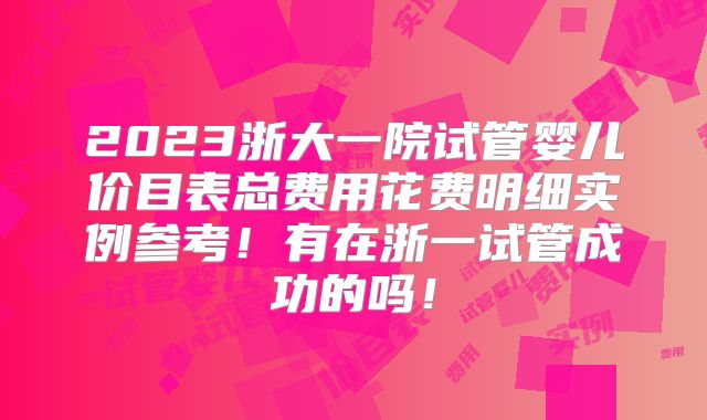 2023浙大一院试管婴儿价目表总费用花费明细实例参考！有在浙一试管成功的吗！