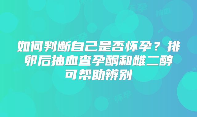 如何判断自己是否怀孕？排卵后抽血查孕酮和雌二醇可帮助辨别