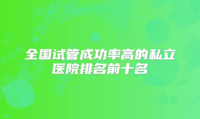 全国试管成功率高的私立医院排名前十名