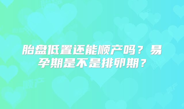 胎盘低置还能顺产吗?易孕期是不是排卵期?