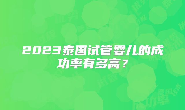 2023泰国试管婴儿的成功率有多高?