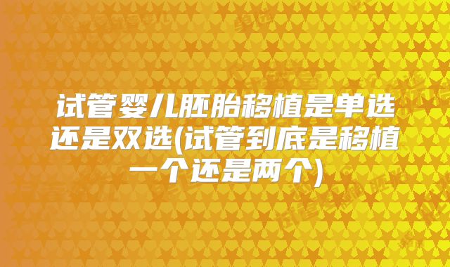 试管婴儿胚胎移植是单选还是双选(试管到底是移植一个还是两个)