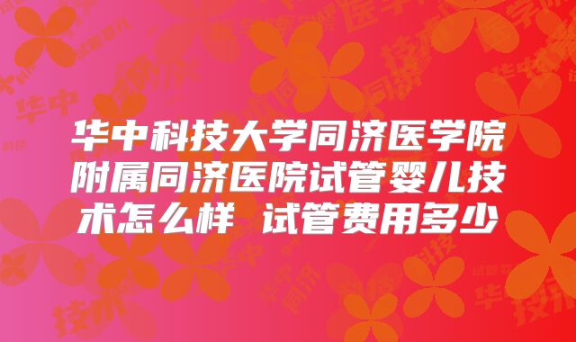 华中科技大学同济医学院附属同济医院试管婴儿技术怎么样 试管费用多少